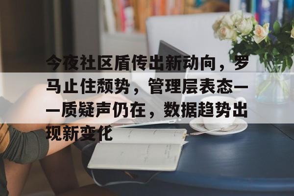 乐鱼体育官网-包含今夜社区盾传出新动向，罗马止住颓势，管理层表态——质疑声仍在，数据趋势出现新变化的词条-乐鱼体育官网